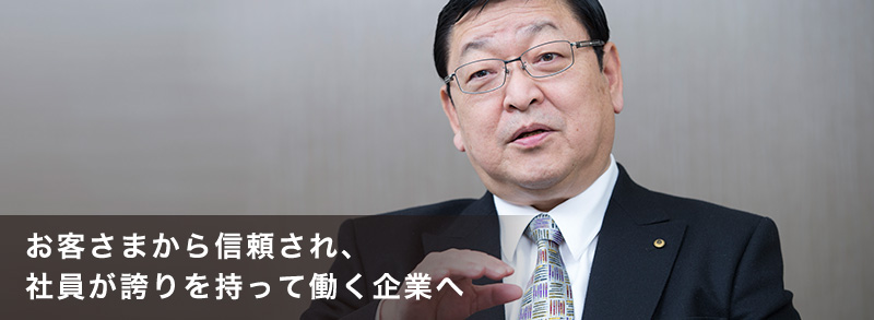 お客さまから信頼され、社員が誇りを持って働く企業へ
