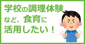 学校の調理体験など、食育に活用したい！